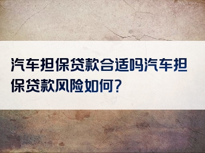 汽车担保贷款合适吗汽车担保贷款风险如何？