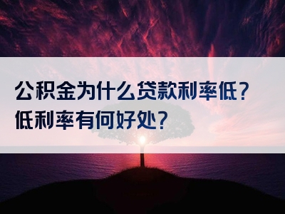 公积金为什么贷款利率低？低利率有何好处？