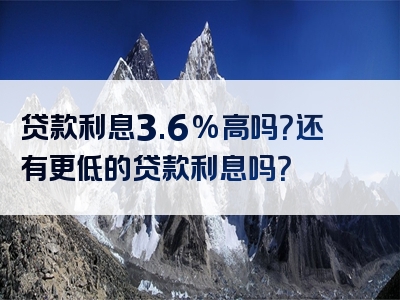 贷款利息3.6%高吗？还有更低的贷款利息吗？