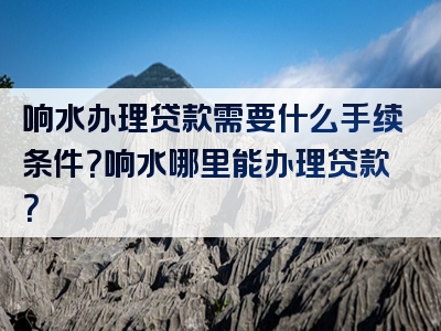 响水办理贷款需要什么手续条件？响水哪里能办理贷款？