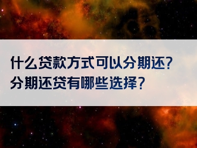 什么贷款方式可以分期还？分期还贷有哪些选择？