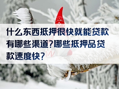 什么东西抵押很快就能贷款有哪些渠道？哪些抵押品贷款速度快？