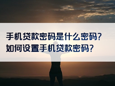 手机贷款密码是什么密码？如何设置手机贷款密码？