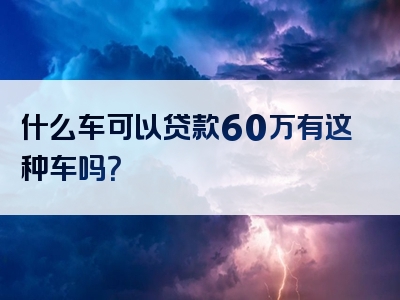 什么车可以贷款60万有这种车吗？