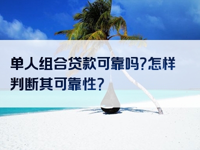 单人组合贷款可靠吗？怎样判断其可靠性？