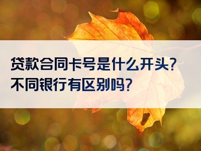 贷款合同卡号是什么开头？不同银行有区别吗？