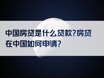 中国房贷是什么贷款？房贷在中国如何申请？