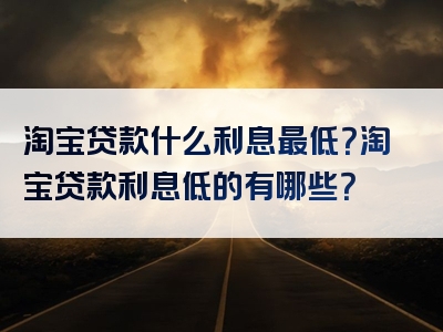 淘宝贷款什么利息最低？淘宝贷款利息低的有哪些？