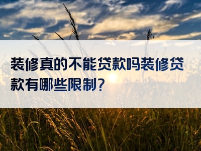 装修真的不能贷款吗装修贷款有哪些限制？