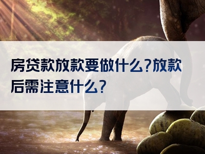 房贷款放款要做什么？放款后需注意什么？