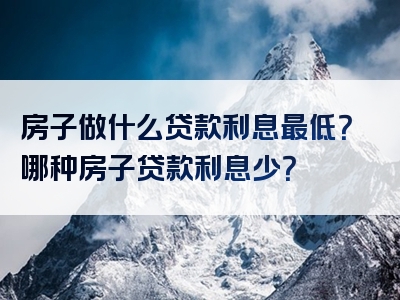 房子做什么贷款利息最低？哪种房子贷款利息少？