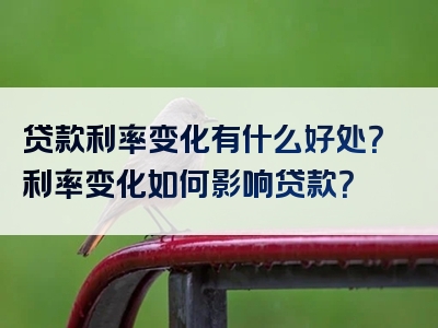 贷款利率变化有什么好处？利率变化如何影响贷款？