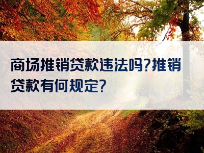 商场推销贷款违法吗？推销贷款有何规定？