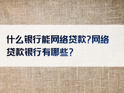 什么银行能网络贷款？网络贷款银行有哪些？