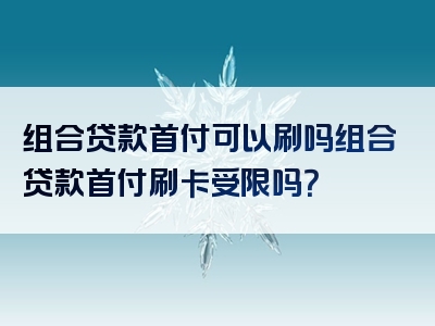 组合贷款首付可以刷吗组合贷款首付刷卡受限吗？