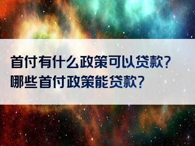 首付有什么政策可以贷款？哪些首付政策能贷款？