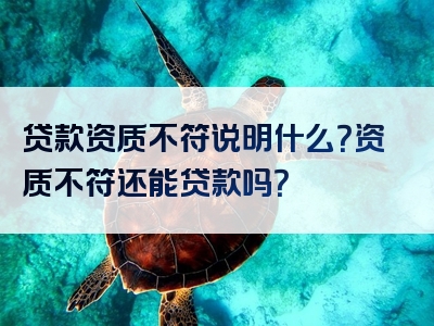 贷款资质不符说明什么？资质不符还能贷款吗？