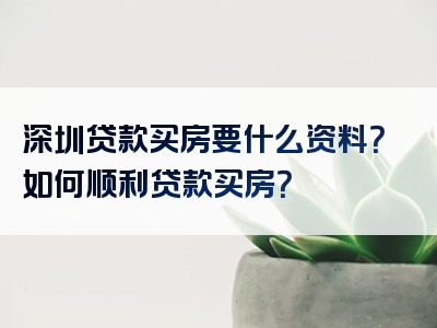 深圳贷款买房要什么资料？如何顺利贷款买房？