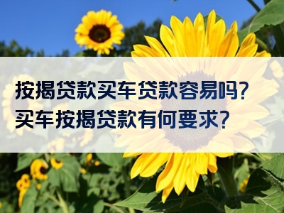 按揭贷款买车贷款容易吗？买车按揭贷款有何要求？