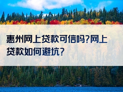 惠州网上贷款可信吗？网上贷款如何避坑？