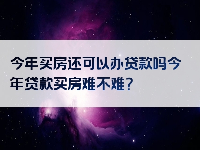 今年买房还可以办贷款吗今年贷款买房难不难？