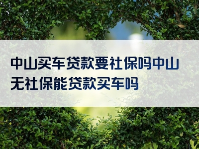 中山买车贷款要社保吗中山无社保能贷款买车吗