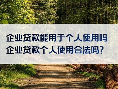 企业贷款能用于个人使用吗企业贷款个人使用合法吗？