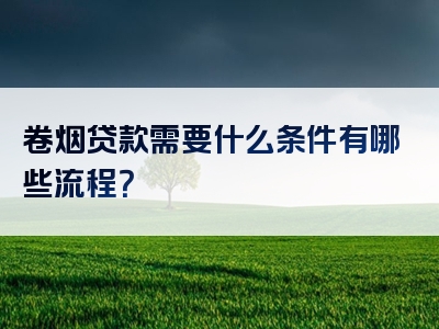 卷烟贷款需要什么条件有哪些流程？