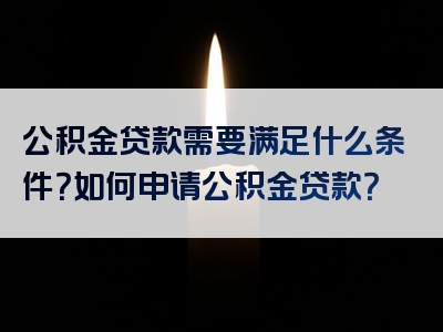 公积金贷款需要满足什么条件？如何申请公积金贷款？