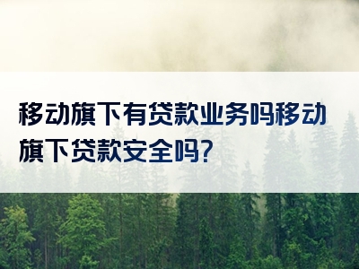 移动旗下有贷款业务吗移动旗下贷款安全吗？