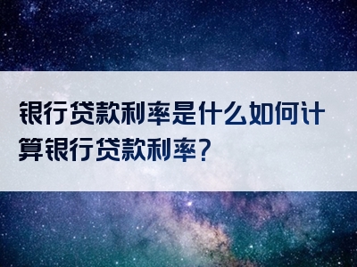 银行贷款利率是什么如何计算银行贷款利率？