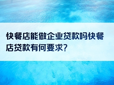 快餐店能做企业贷款吗快餐店贷款有何要求？