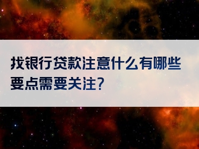 找银行贷款注意什么有哪些要点需要关注？