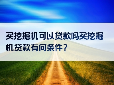 买挖掘机可以贷款吗买挖掘机贷款有何条件？