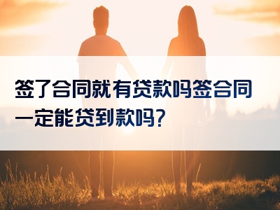 签了合同就有贷款吗签合同一定能贷到款吗？