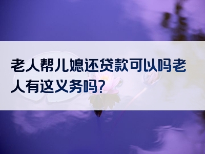 老人帮儿媳还贷款可以吗老人有这义务吗？