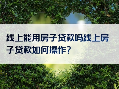 线上能用房子贷款吗线上房子贷款如何操作？