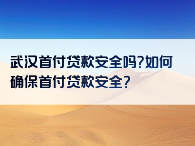 武汉首付贷款安全吗？如何确保首付贷款安全？