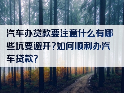 汽车办贷款要注意什么有哪些坑要避开？如何顺利办汽车贷款？