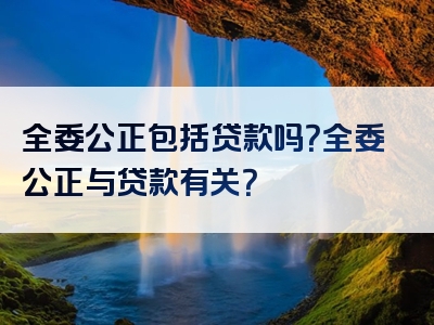 全委公正包括贷款吗？全委公正与贷款有关？