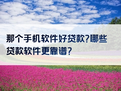 那个手机软件好贷款？哪些贷款软件更靠谱？