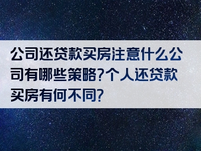 公司还贷款买房注意什么公司有哪些策略？个人还贷款买房有何不同？