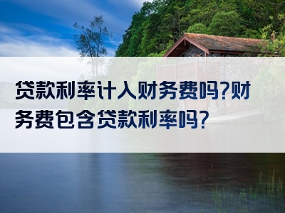 贷款利率计入财务费吗？财务费包含贷款利率吗？