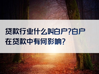 贷款行业什么叫白户？白户在贷款中有何影响？