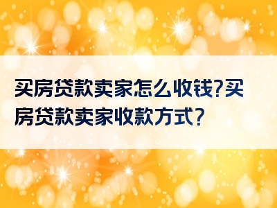 买房贷款卖家怎么收钱？买房贷款卖家收款方式？