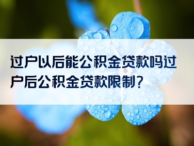 过户以后能公积金贷款吗过户后公积金贷款限制？