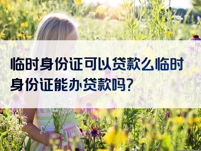 临时身份证可以贷款么临时身份证能办贷款吗？