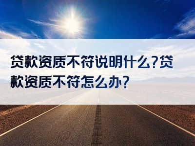 贷款资质不符说明什么？贷款资质不符怎么办？