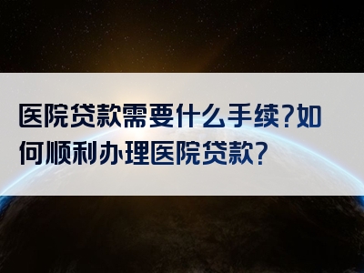 医院贷款需要什么手续？如何顺利办理医院贷款？