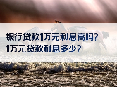 银行贷款1万元利息高吗？1万元贷款利息多少？